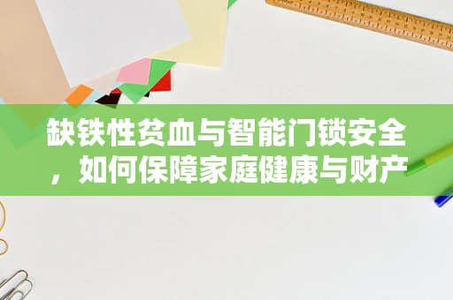 缺铁性贫血与智能门锁安全，如何保障家庭健康与财产的双重防线？