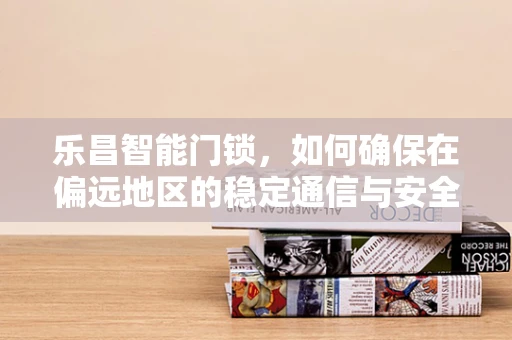 乐昌智能门锁，如何确保在偏远地区的稳定通信与安全？