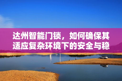 达州智能门锁，如何确保其适应复杂环境下的安全与稳定？