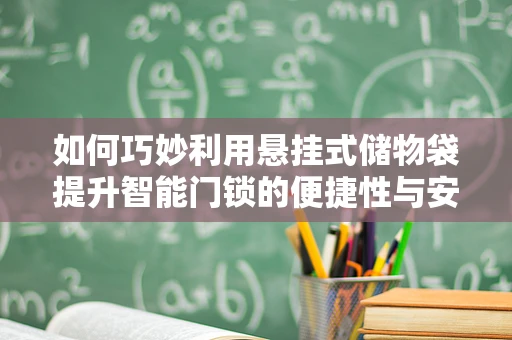 如何巧妙利用悬挂式储物袋提升智能门锁的便捷性与安全性？