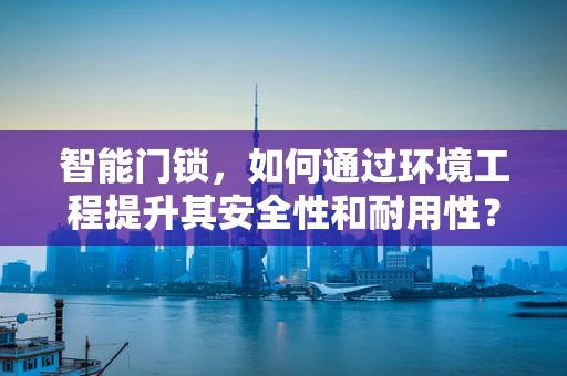 智能门锁，如何通过环境工程提升其安全性和耐用性？