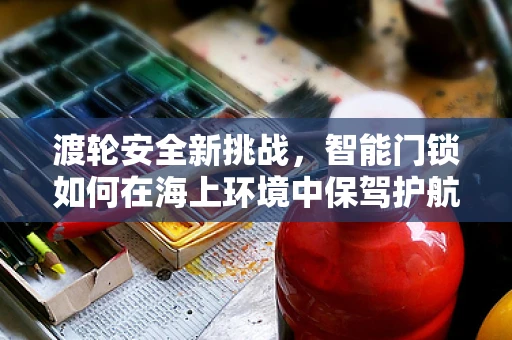 渡轮安全新挑战，智能门锁如何在海上环境中保驾护航？
