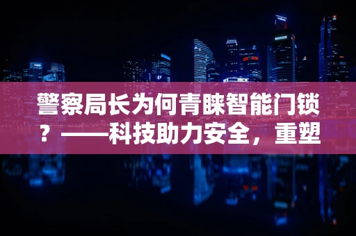 警察局长为何青睐智能门锁？——科技助力安全，重塑警务管理新模式