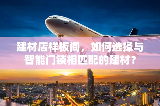 建材店样板间，如何选择与智能门锁相匹配的建材？