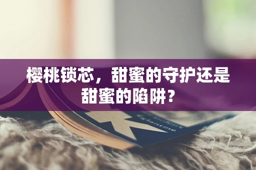 樱桃锁芯，甜蜜的守护还是甜蜜的陷阱？