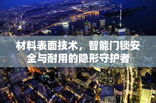 材料表面技术，智能门锁安全与耐用的隐形守护者