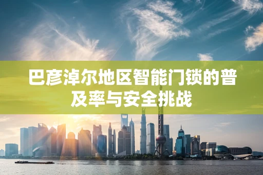 巴彦淖尔地区智能门锁的普及率与安全挑战