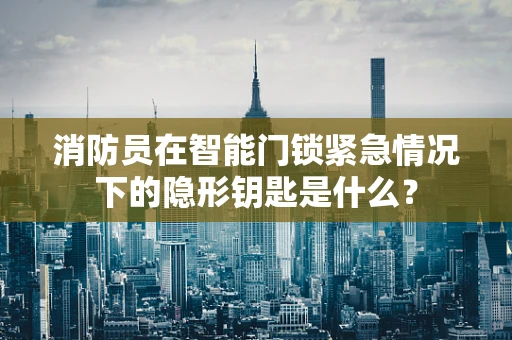 消防员在智能门锁紧急情况下的隐形钥匙是什么？