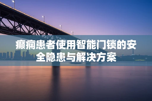 癫痫患者使用智能门锁的安全隐患与解决方案