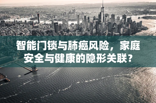 智能门锁与肺癌风险，家庭安全与健康的隐形关联？
