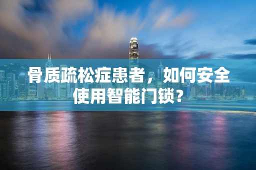 骨质疏松症患者，如何安全使用智能门锁？