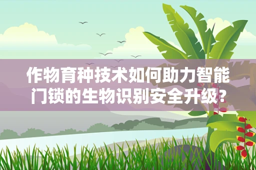 作物育种技术如何助力智能门锁的生物识别安全升级？