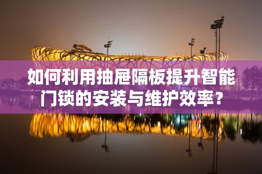 如何利用抽屉隔板提升智能门锁的安装与维护效率？