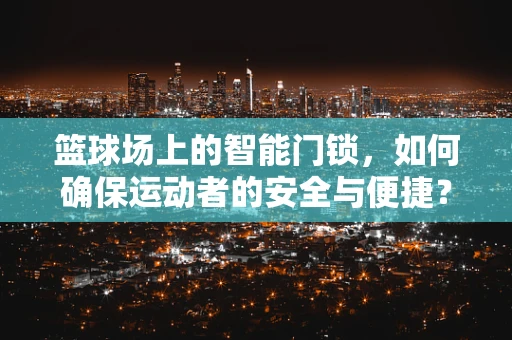 篮球场上的智能门锁，如何确保运动者的安全与便捷？