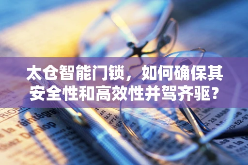 太仓智能门锁，如何确保其安全性和高效性并驾齐驱？