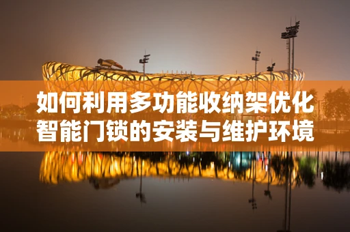 如何利用多功能收纳架优化智能门锁的安装与维护环境？