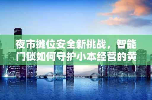 夜市摊位安全新挑战，智能门锁如何守护小本经营的黄金入口？