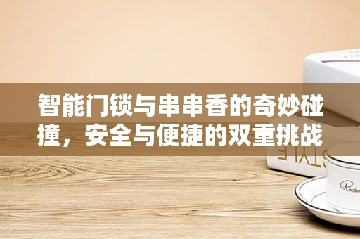 智能门锁与串串香的奇妙碰撞，安全与便捷的双重挑战