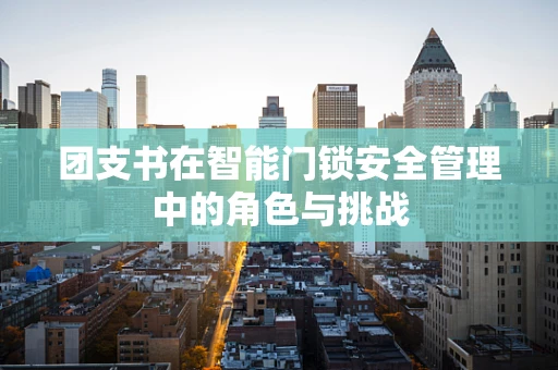 团支书在智能门锁安全管理中的角色与挑战