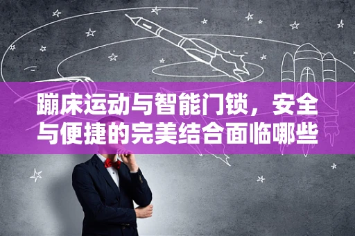 蹦床运动与智能门锁，安全与便捷的完美结合面临哪些挑战？