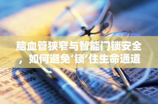 脑血管狭窄与智能门锁安全，如何避免‘锁’住生命通道的隐患？