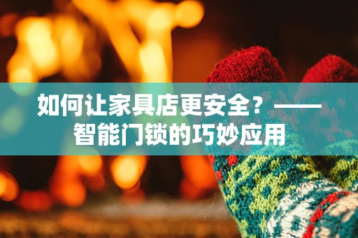 如何让家具店更安全？——智能门锁的巧妙应用