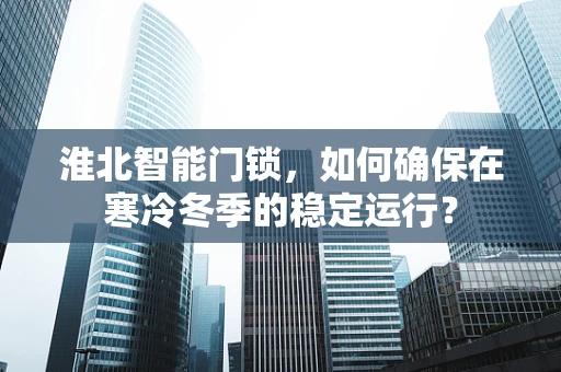 淮北智能门锁，如何确保在寒冷冬季的稳定运行？