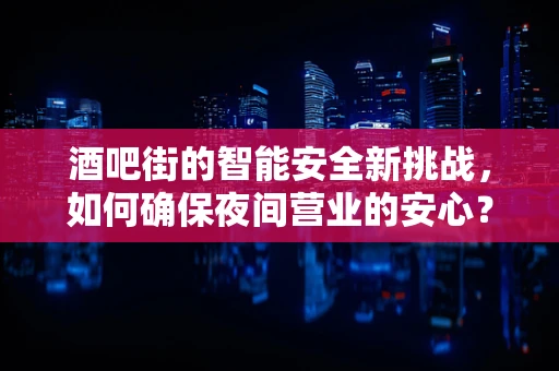 酒吧街的智能安全新挑战，如何确保夜间营业的安心？