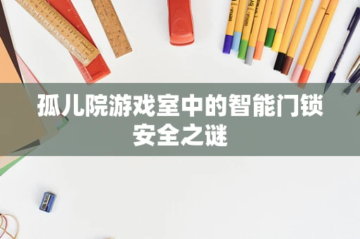 孤儿院游戏室中的智能门锁安全之谜