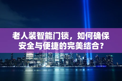 老人装智能门锁，如何确保安全与便捷的完美结合？