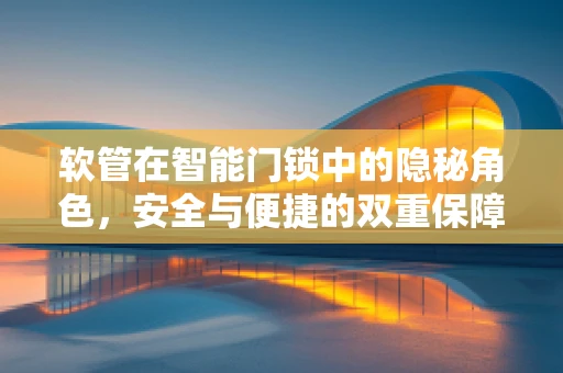软管在智能门锁中的隐秘角色，安全与便捷的双重保障？