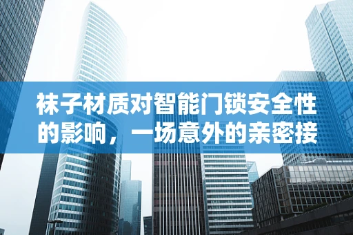 袜子材质对智能门锁安全性的影响，一场意外的亲密接触？