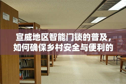 宣威地区智能门锁的普及，如何确保乡村安全与便利的双重提升？