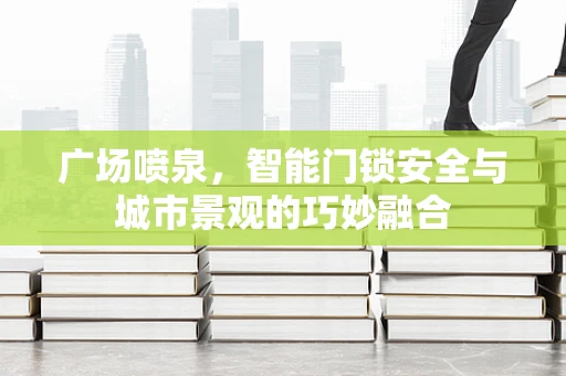 广场喷泉，智能门锁安全与城市景观的巧妙融合