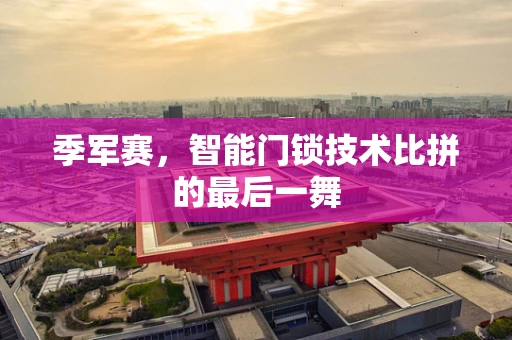 季军赛，智能门锁技术比拼的最后一舞