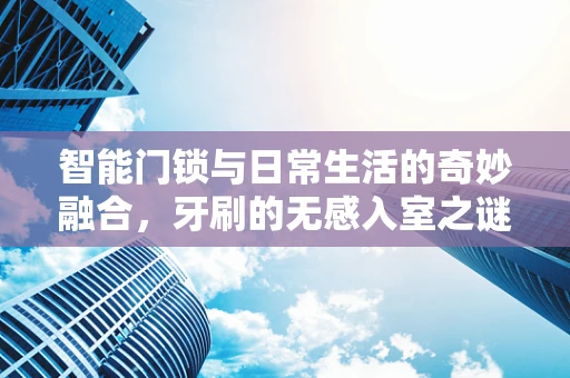 智能门锁与日常生活的奇妙融合，牙刷的无感入室之谜