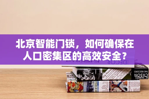 北京智能门锁，如何确保在人口密集区的高效安全？