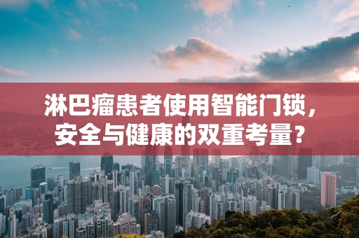 淋巴瘤患者使用智能门锁，安全与健康的双重考量？