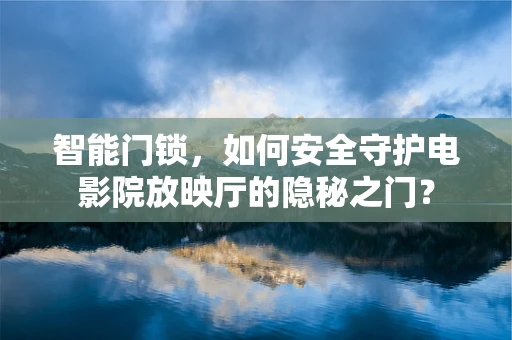 智能门锁，如何安全守护电影院放映厅的隐秘之门？