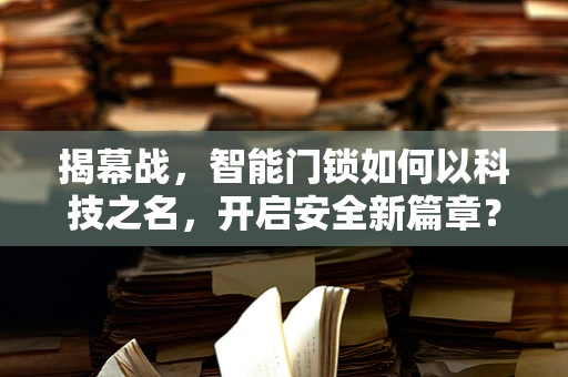 揭幕战，智能门锁如何以科技之名，开启安全新篇章？