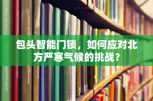 包头智能门锁，如何应对北方严寒气候的挑战？