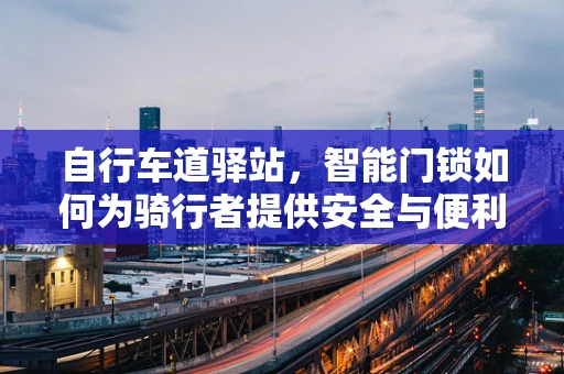 自行车道驿站，智能门锁如何为骑行者提供安全与便利的双重保障？
