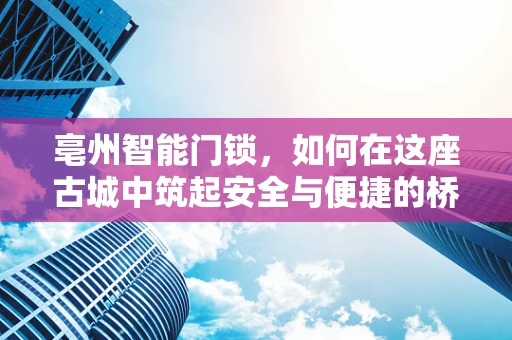 亳州智能门锁，如何在这座古城中筑起安全与便捷的桥梁？