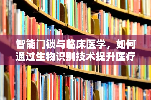 智能门锁与临床医学，如何通过生物识别技术提升医疗安全？