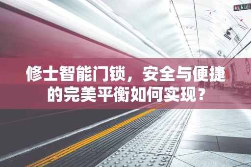 修士智能门锁，安全与便捷的完美平衡如何实现？
