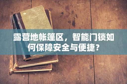 露营地帐篷区，智能门锁如何保障安全与便捷？