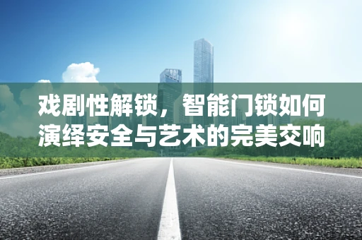 戏剧性解锁，智能门锁如何演绎安全与艺术的完美交响？