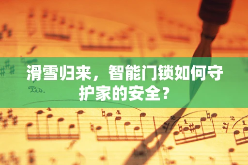 滑雪归来，智能门锁如何守护家的安全？