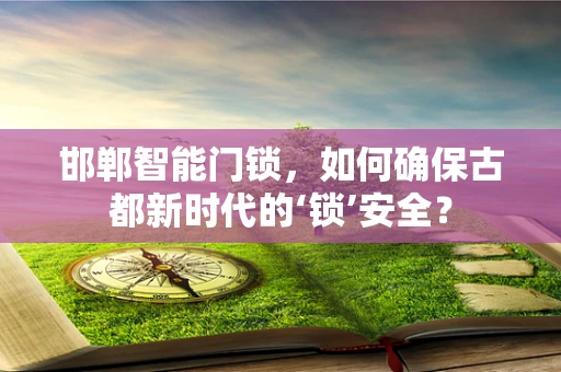 邯郸智能门锁，如何确保古都新时代的‘锁’安全？