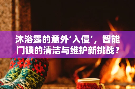 沐浴露的意外‘入侵’，智能门锁的清洁与维护新挑战？